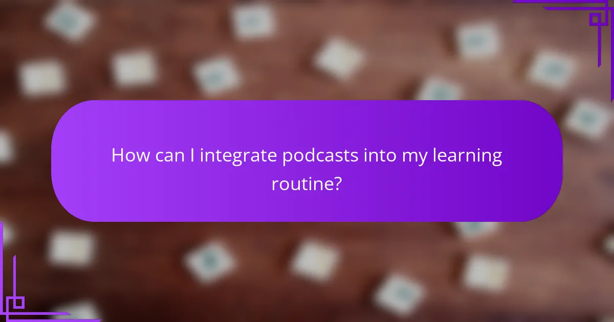 How can I integrate podcasts into my learning routine?