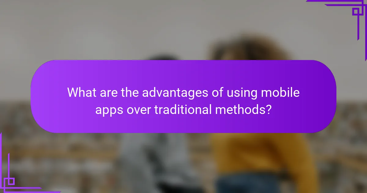 What are the advantages of using mobile apps over traditional methods?